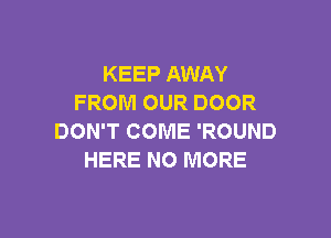 KEEP AWAY
FROM OUR DOOR

DON'T COME 'ROUND
HERE NO MORE