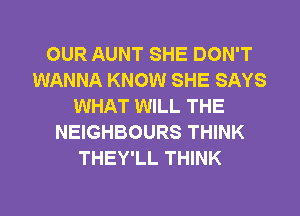 OUR AUNT SHE DON'T
WANNA KNOW SHE SAYS
WHAT WILL THE
NEIGHBOURS THINK
THEY'LL THINK