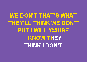 WE DON'T THAT'S WHAT
THEY'LL THINK WE DON'T
BUT I WILL 'CAUSE
I KNOW THEY
THINK I DON'T