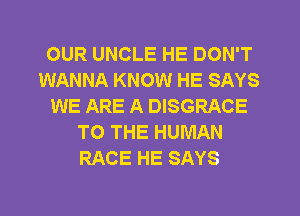 OUR UNCLE HE DON'T
WANNA KNOW HE SAYS
WE ARE A DISGRACE
TO THE HUMAN
RACE HE SAYS