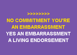 N0 COMMITMENT YOU'RE
AN EMBARRASSMENT
YES AN EMBARRASSMENT
A LIVING ENDORSEMENT