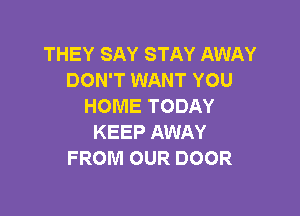 THEY SAY STAY AWAY
DON'T WANT YOU
HOME TODAY

KEEP AWAY
FROM OUR DOOR