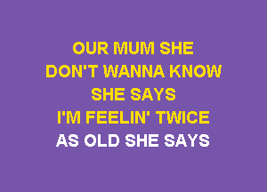 OUR MUM SHE
DON'T WANNA KNOW
SHE SAYS

I'M FEELIN' TWICE
AS OLD SHE SAYS