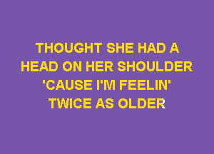 THOUGHT SHE HAD A
HEAD ON HER SHOULDER
'CAUSE I'M FEELIN'
TWICE AS OLDER