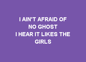 I AIN'T AFRAID OF
NO GHOST

l HEAR IT LIKES THE
GIRLS