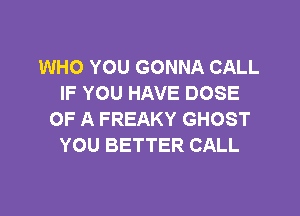 WHO YOU GONNA CALL
IF YOU HAVE DOSE

OF A FREAKY GHOST
YOU BETTER CALL