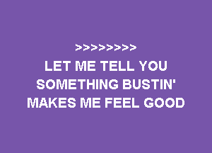 )))

LET ME TELL YOU
SOMETHING BUSTIN'
MAKES ME FEEL GOOD