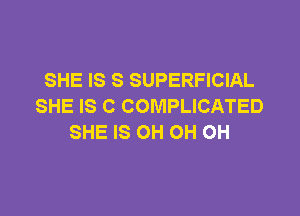 SHE IS S SUPERFICIAL
SHE IS C COMPLICATED

SHE IS OH OH OH