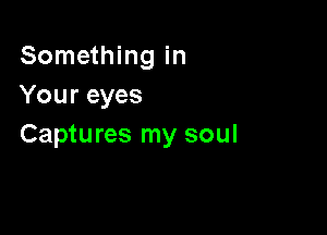 Something in
Your eyes

Captures my soul