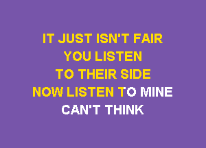 IT JUST ISN'T FAIR
YOU LISTEN

TO THEIR SIDE
NOW LISTEN TO MINE
CAN'T THINK