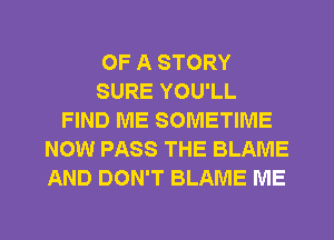 OF A STORY
SURE YOU'LL
FIND ME SOMETIME
NOW PASS THE BLAME
AND DON'T BLAME ME

g