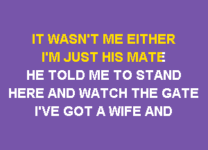 IT WASN'T ME EITHER
I'M JUST HIS MATE
HE TOLD ME TO STAND
HERE AND WATCH THE GATE
I'VE GOT A WIFE AND