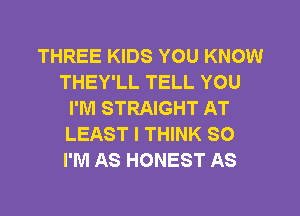 THREE KIDS YOU KNOW
THEY'LL TELL YOU
I'M STRAIGHT AT
LEAST I THINK SO
I'M AS HONEST AS