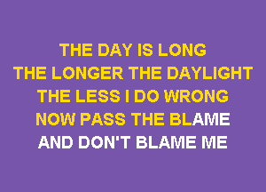 THE DAY IS LONG
THE LONGER THE DAYLIGHT
THE LESS I DO WRONG
NOW PASS THE BLAME
AND DON'T BLAME ME