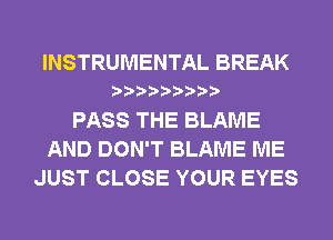 INSTRUMENTAL BREAK
PASS THE BLAME
AND DON'T BLAME ME
JUST CLOSE YOUR EYES