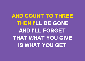 AND COUNT T0 THREE
THEN I'LL BE GONE
AND I'LL FORGET
THAT WHAT YOU GIVE
IS WHAT YOU GET