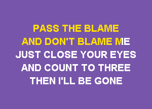 PASS THE BLAME
AND DON'T BLAME ME
JUST CLOSE YOUR EYES
AND COUNT T0 THREE
THEN I'LL BE GONE