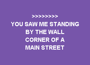 3 )) ?)

YOU SAW ME STANDING
BY THE WALL

CORNER OF A
MAIN STREET