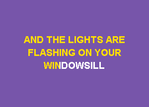 AND THE LIGHTS ARE
FLASHING ON YOUR

WINDOWSILL