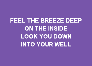 FEEL THE BREEZE DEEP
ON THE INSIDE
LOOK YOU DOWN
INTO YOUR WELL