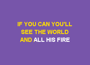 IF YOU CAN YOU'LL
SEE THE WORLD

AND ALL HIS FIRE