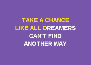 TAKE A CHANCE
LIKE ALL DREAMERS

CAN'T FIND
ANOTHER WAY