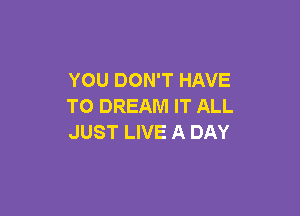 YOU DON'T HAVE
TO DREAM IT ALL

JUST LIVE A DAY