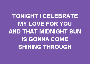 TONIGHT I CELEBRATE
MY LOVE FOR YOU
AND THAT MIDNIGHT SUN
IS GONNA COME
SHINING THROUGH