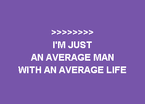 I'M JUST

AN AVERAGE MAN
WITH AN AVERAGE LIFE