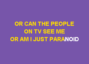 OR CAN THE PEOPLE
ON TV SEE ME

OR AM I JUST PARANOID