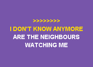 b  y p
I DON'T KNOW ANYMORE

ARE THE NEIGHBOURS
WATCHING ME