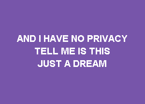 AND I HAVE NO PRIVACY
TELL ME IS THIS

JUST A DREAM