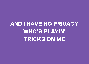 AND I HAVE NO PRIVACY
WHO'S PLAYIN'

TRICKS ON ME