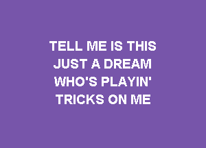 TELL ME IS THIS
JUST A DREAM

WHO'S PLAYIN'
TRICKS ON ME