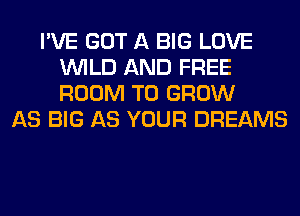 I'VE GOT A BIG LOVE
WILD AND FREE
ROOM TO GROW

AS BIG AS YOUR DREAMS