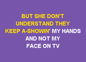 BUT SHE DON'T
UNDERSTAND THEY
KEEP A-SHOWIN' MY HANDS
AND NOT MY
FACE ON TV