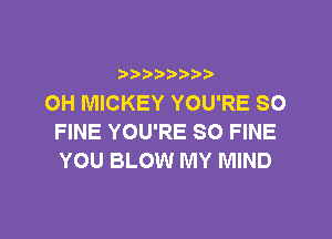 b  y p
OH MICKEY YOU'RE SO

FINE YOU'RE SO FINE
YOU BLOW MY MIND