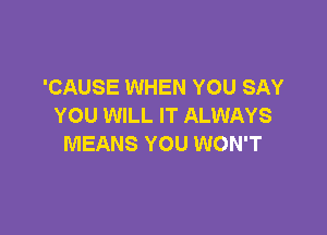 'CAUSE WHEN YOU SAY
YOU WILL IT ALWAYS

MEANS YOU WON'T