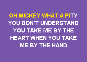 0H MICKEY WHAT A PITY
YOU DON'T UNDERSTAND
YOU TAKE ME BY THE
HEART WHEN YOU TAKE
ME BY THE HAND