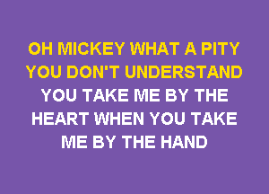 0H MICKEY WHAT A PITY
YOU DON'T UNDERSTAND
YOU TAKE ME BY THE
HEART WHEN YOU TAKE
ME BY THE HAND