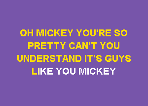 0H MICKEY YOU'RE SO
PRETTY CAN'T YOU
UNDERSTAND IT'S GUYS
LIKE YOU MICKEY