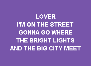 LOVER
I'M ON THE STREET
GONNA GO WHERE
THE BRIGHT LIGHTS
AND THE BIG CITY MEET

g