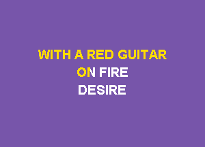 WITH A RED GUITAR
ON FIRE

DESIRE