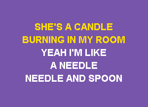 SHE'S A CANDLE
BURNING IN MY ROOM
YEAH I'M LIKE
A NEEDLE
NEEDLE AND SPOON