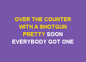 OVER THE COUNTER
WITH A SHOTGUN
PRETTY SOON
EVERYBODY GOT ONE