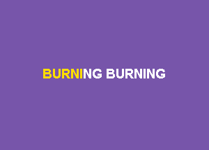 BURNING BURNING