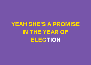 YEAH SHE'S A PROMISE
IN THE YEAR OF

ELECTION