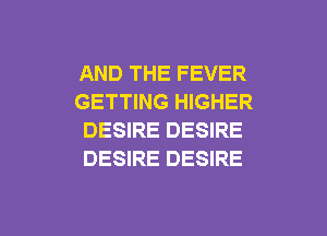 AND THE FEVER
GETTING HIGHER
DESIRE DESIRE
DESIRE DESIRE

g