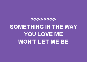 )   )
SOMETHING IN THE WAY

YOU LOVE ME
WON'T LET ME BE