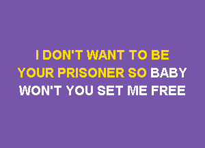 I DON'T WANT TO BE
YOUR PRISONER SO BABY
WON'T YOU SET ME FREE